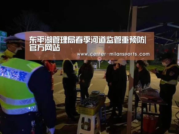 东平湖管理局春季河道监管重预防|官方网站(图2) 官方网站