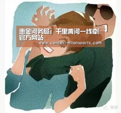 惠金河务局:千里黄河一线牵|官方网站(图3) 官方网站