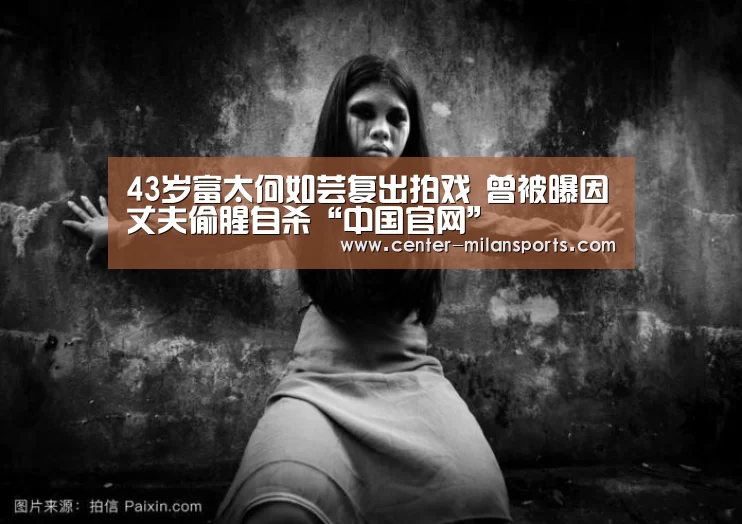 43岁富太何如芸复出拍戏 曾被曝因丈夫偷腥自杀“中国官网”(图2) 官方网站